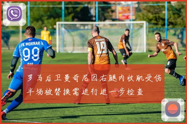 罗马后卫曼奇尼因右腿内收肌受伤半场被替换需进行进一步检查