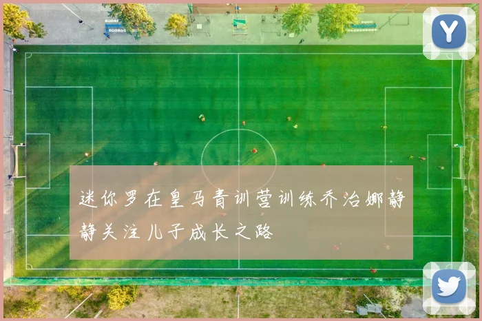 迷你罗在皇马青训营训练乔治娜静静关注儿子成长之路