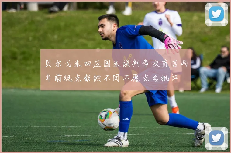 贝尔戈米回应国米误判争议直言两年前观点截然不同不愿点名批评