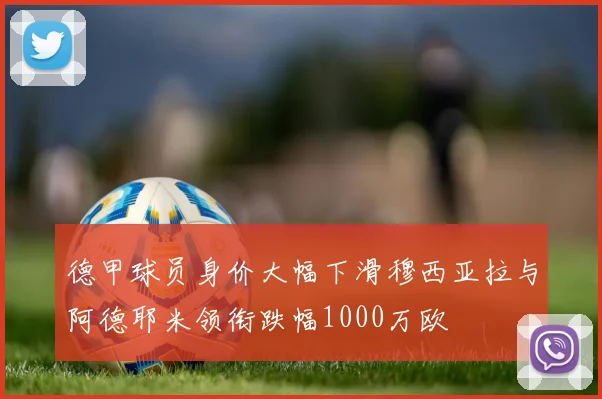 德甲球员身价大幅下滑穆西亚拉与阿德耶米领衔跌幅1000万欧