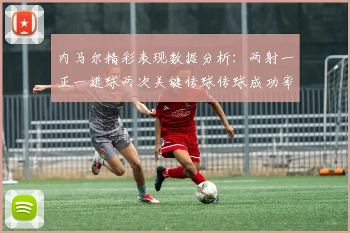 内马尔精彩表现数据分析：两射一正一进球两次关键传球传球成功率高达911