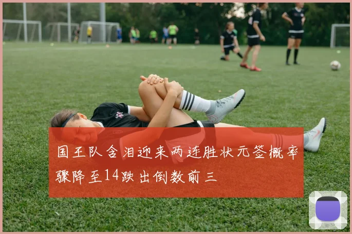 国王队含泪迎来两连胜状元签概率骤降至14跌出倒数前三