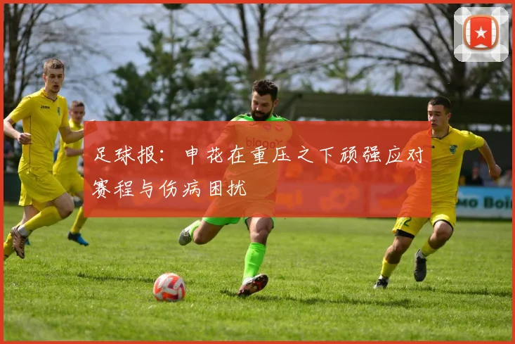 足球报：申花在重压之下顽强应对赛程与伤病困扰