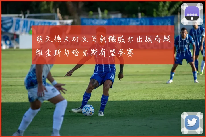 明天热火对决马刺鲍威尔出战存疑维金斯与哈克斯有望参赛