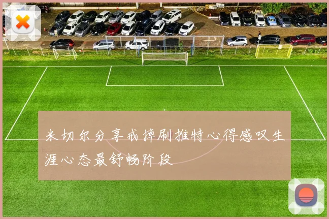 米切尔分享戒掉刷推特心得感叹生涯心态最舒畅阶段