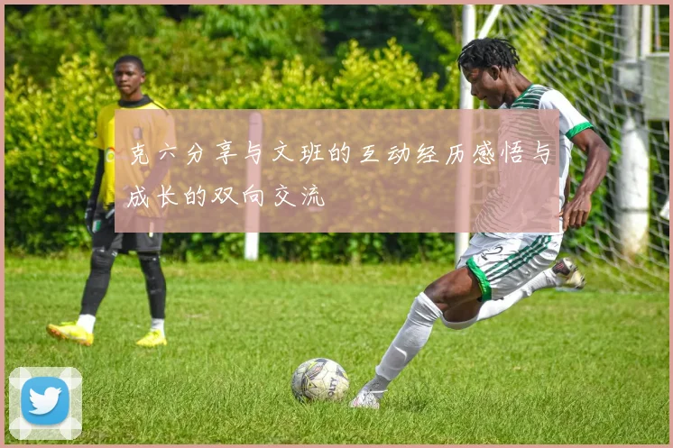 克六分享与文班的互动经历感悟与成长的双向交流