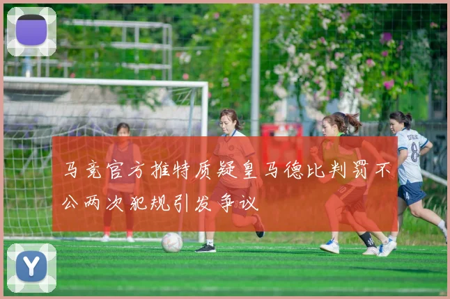 马竞官方推特质疑皇马德比判罚不公两次犯规引发争议