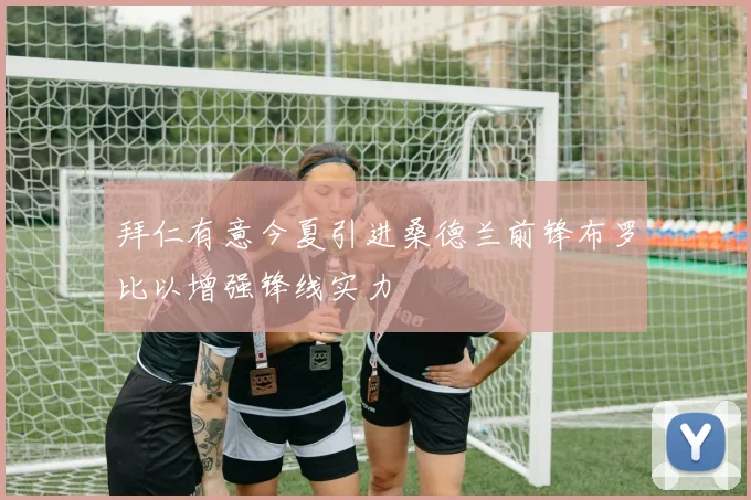 拜仁有意今夏引进桑德兰前锋布罗比以增强锋线实力