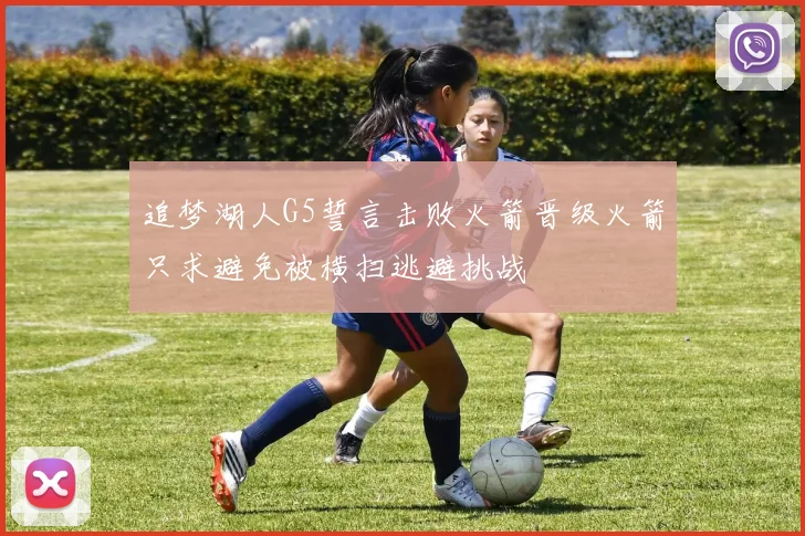 追梦湖人G5誓言击败火箭晋级火箭只求避免被横扫逃避挑战