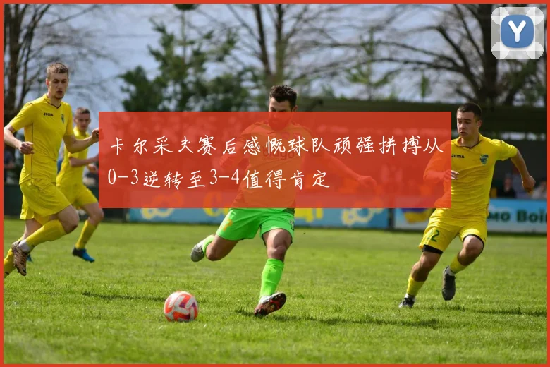 卡尔采夫赛后感慨球队顽强拼搏从0-3逆转至3-4值得肯定