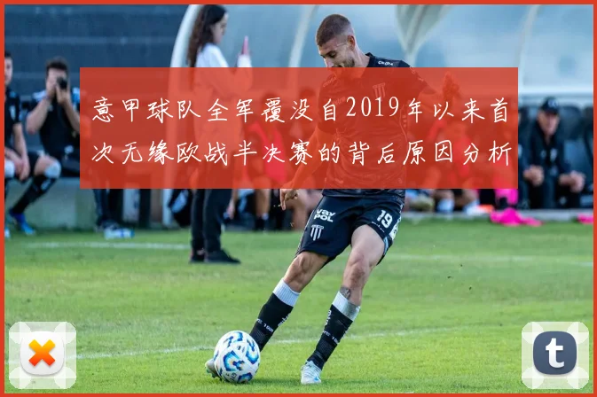 意甲球队全军覆没自2019年以来首次无缘欧战半决赛的背后原因分析