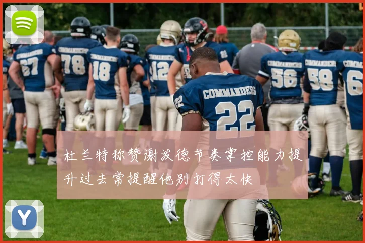 杜兰特称赞谢泼德节奏掌控能力提升过去常提醒他别打得太快