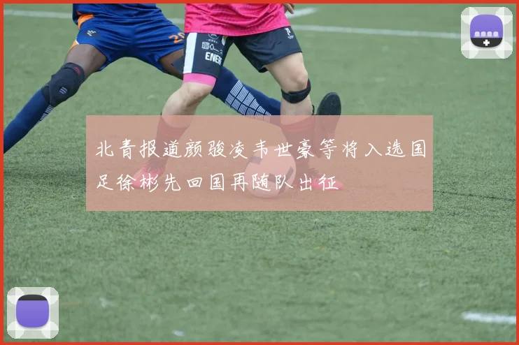 北青报道颜骏凌韦世豪等将入选国足徐彬先回国再随队出征