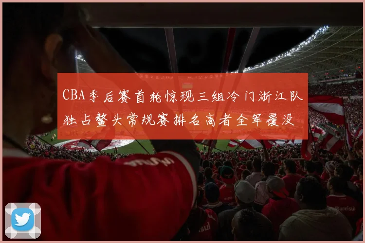 CBA季后赛首轮惊现三组冷门浙江队独占鳌头常规赛排名高者全军覆没
