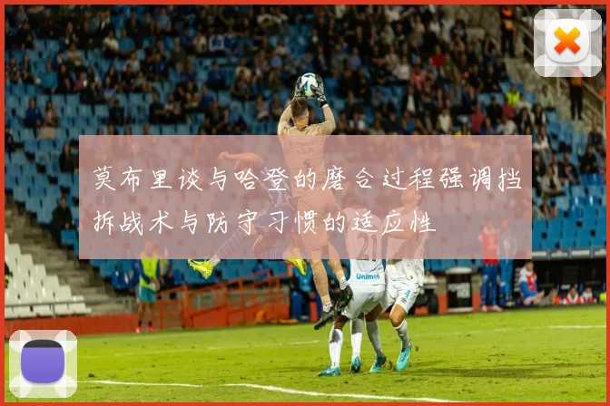 莫布里谈与哈登的磨合过程强调挡拆战术与防守习惯的适应性