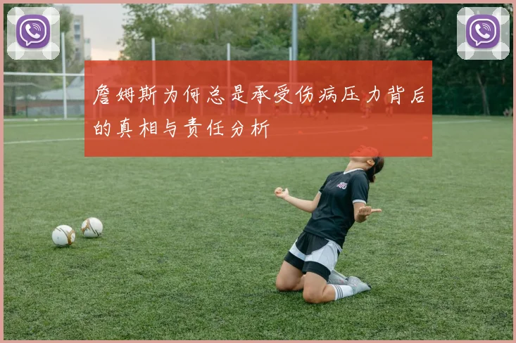 詹姆斯为何总是承受伤病压力背后的真相与责任分析