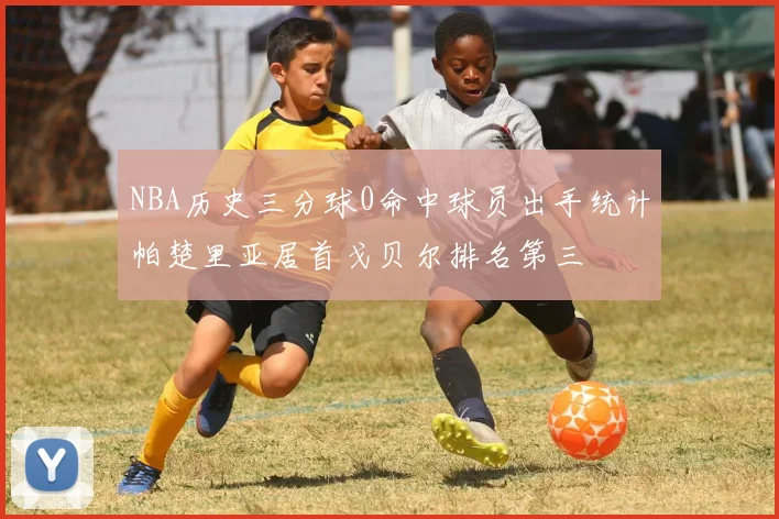 NBA历史三分球0命中球员出手统计帕楚里亚居首戈贝尔排名第三