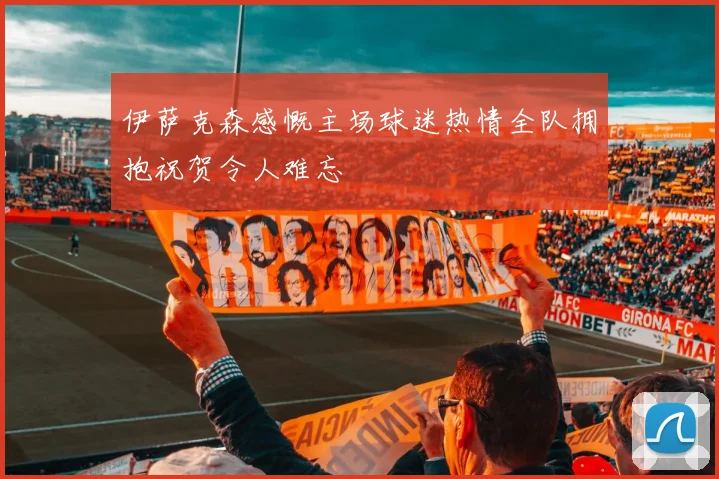 伊萨克森感慨主场球迷热情全队拥抱祝贺令人难忘