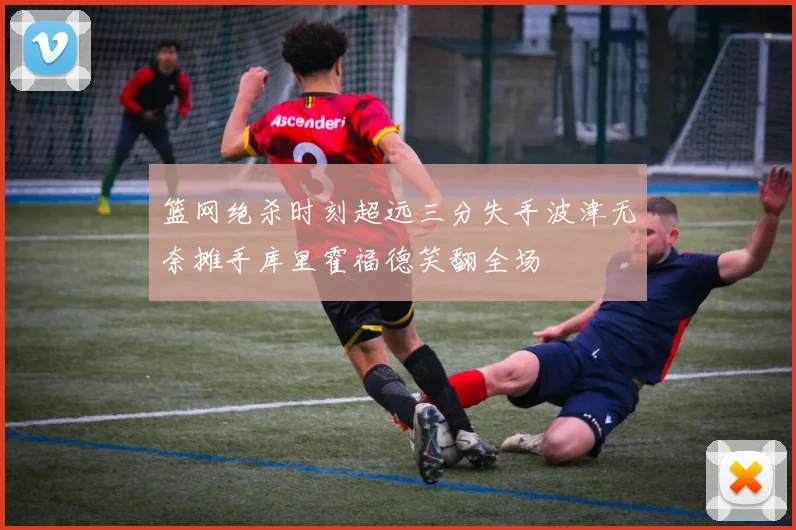 篮网绝杀时刻超远三分失手波津无奈摊手库里霍福德笑翻全场
