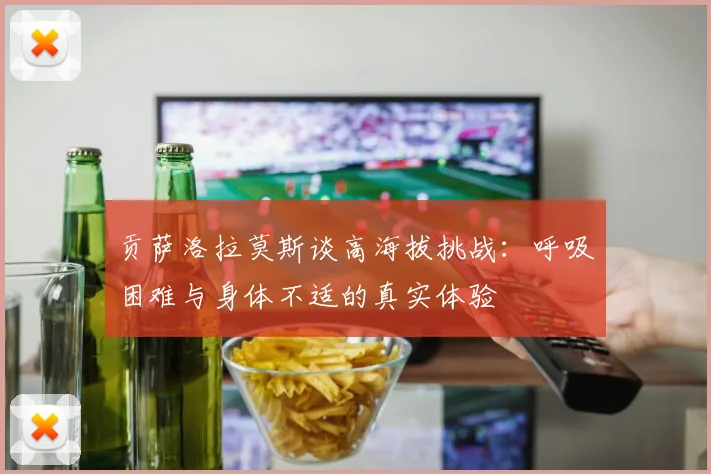 贡萨洛拉莫斯谈高海拔挑战：呼吸困难与身体不适的真实体验