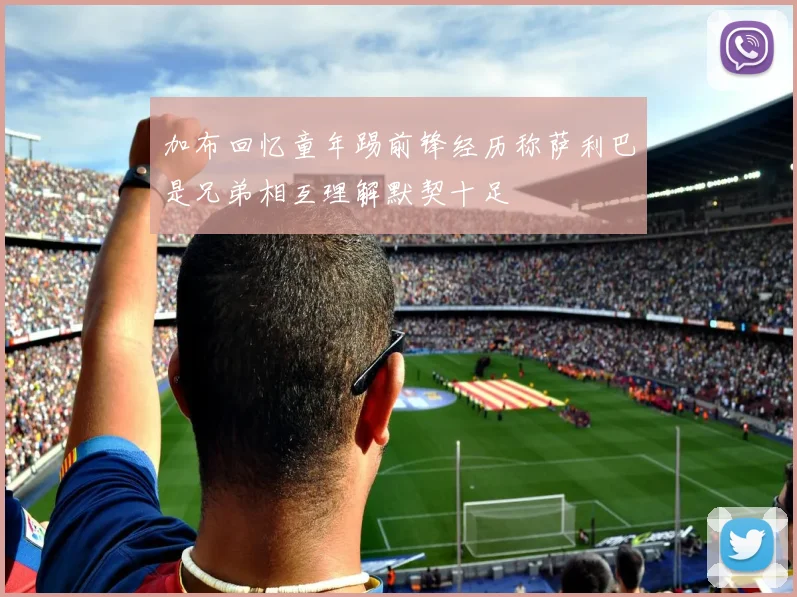 加布回忆童年踢前锋经历称萨利巴是兄弟相互理解默契十足