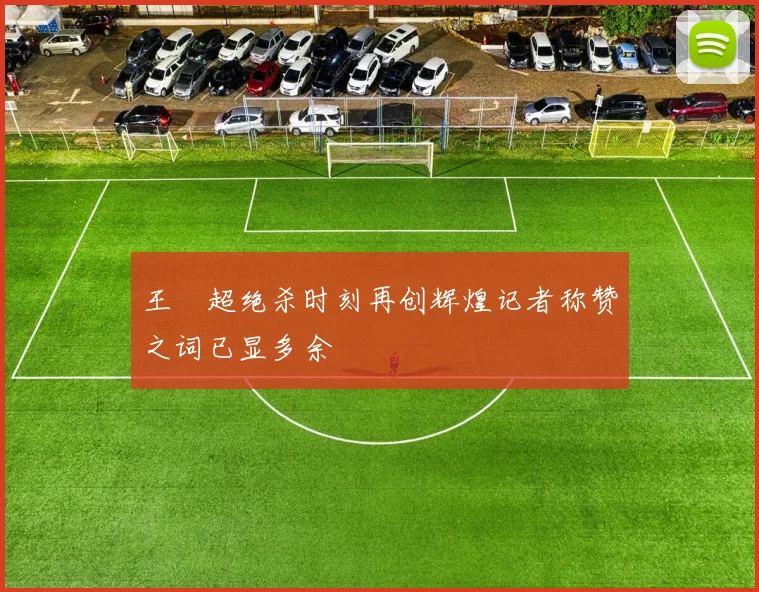 王燊超绝杀时刻再创辉煌记者称赞之词已显多余