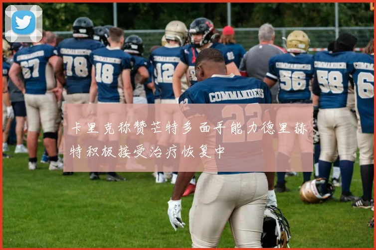 卡里克称赞芒特多面手能力德里赫特积极接受治疗恢复中