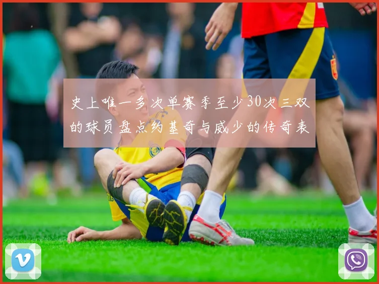 史上唯一多次单赛季至少30次三双的球员盘点约基奇与威少的传奇表现