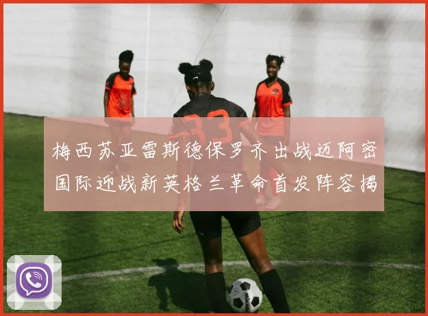 梅西苏亚雷斯德保罗齐出战迈阿密国际迎战新英格兰革命首发阵容揭晓
