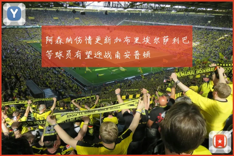 阿森纳伤情更新加布里埃尔萨利巴等球员有望迎战南安普顿