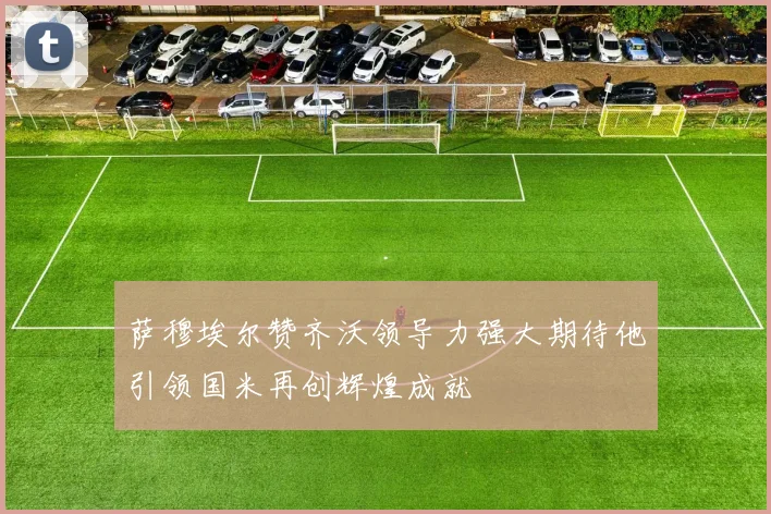 萨穆埃尔赞齐沃领导力强大期待他引领国米再创辉煌成就