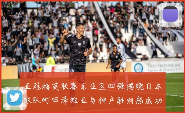 亚冠精英联赛东亚区四强揭晓日本球队町田泽维亚与神户胜利船成功晋级