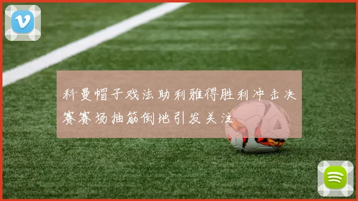 科曼帽子戏法助利雅得胜利冲击决赛赛场抽筋倒地引发关注