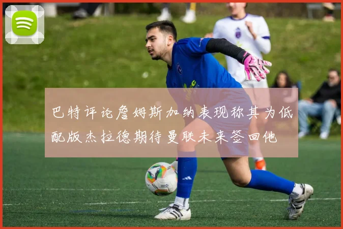 巴特评论詹姆斯加纳表现称其为低配版杰拉德期待曼联未来签回他