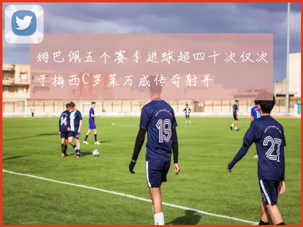 姆巴佩五个赛季进球超四十次仅次于梅西C罗莱万成传奇射手
