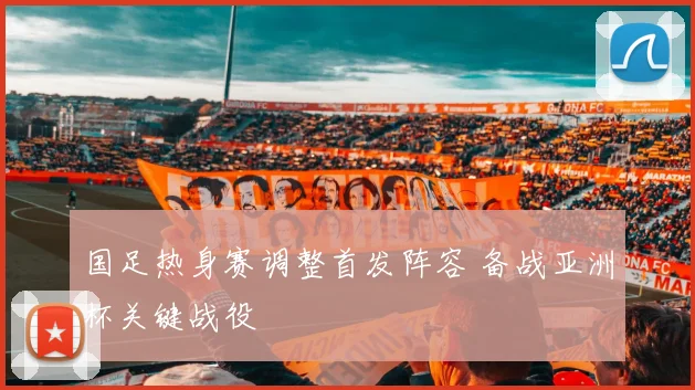 国足热身赛调整首发阵容 备战亚洲杯关键战役