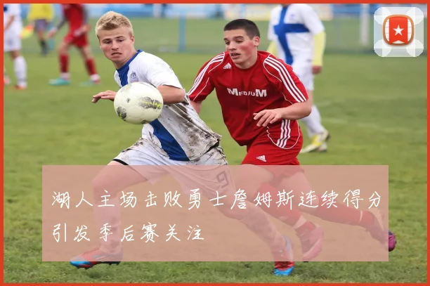 湖人主场击败勇士詹姆斯连续得分引发季后赛关注