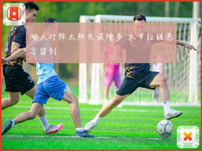 湖人对阵太阳失误增多 末节拉锯悬念留到