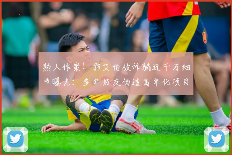 熟人作案！郭艾伦被诈骗近千万细节曝光：多年好友伪造高年化项目