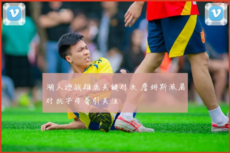 湖人迎战雄鹿关键对决 詹姆斯浓眉对抗字母哥引关注