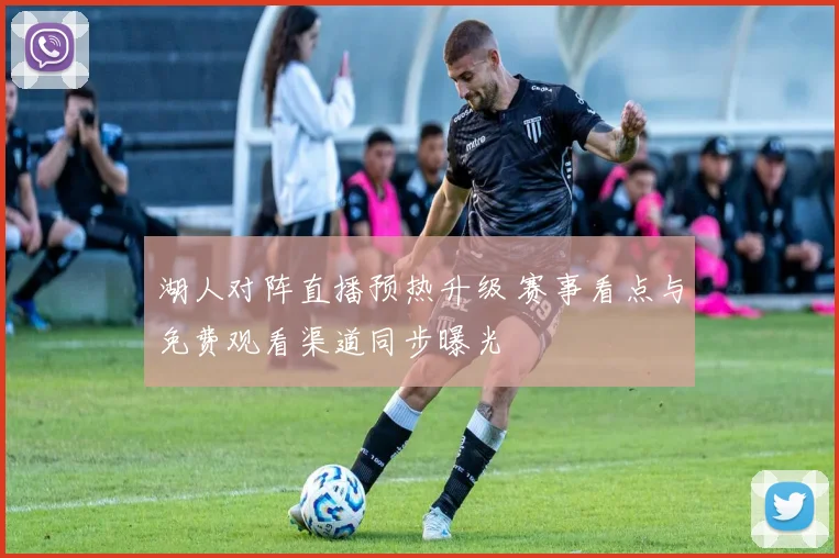 湖人对阵直播预热升级 赛事看点与免费观看渠道同步曝光