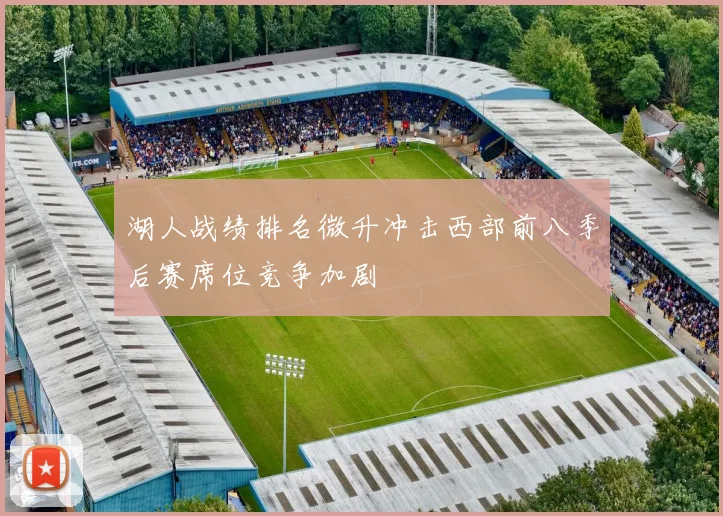 湖人战绩排名微升冲击西部前八季后赛席位竞争加剧