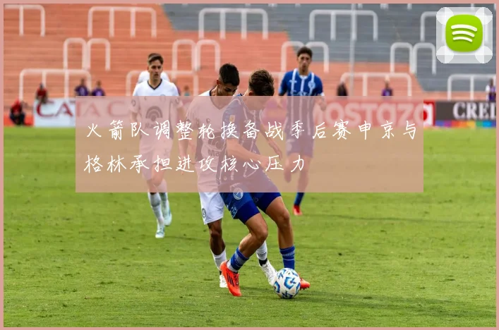 火箭队调整轮换备战季后赛申京与格林承担进攻核心压力