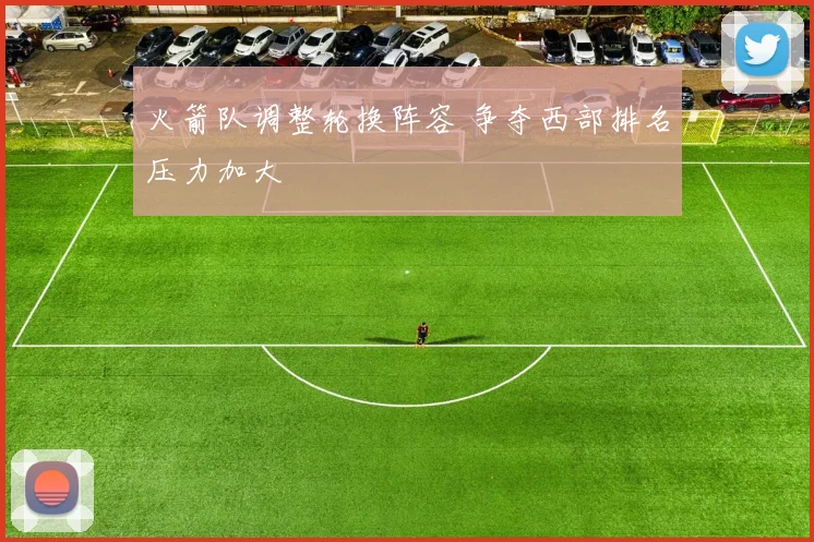 火箭队调整轮换阵容 争夺西部排名压力加大