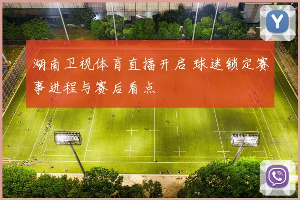 湖南卫视体育直播开启 球迷锁定赛事进程与赛后看点