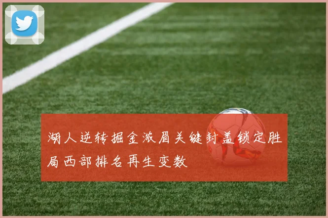 湖人逆转掘金浓眉关键封盖锁定胜局西部排名再生变数